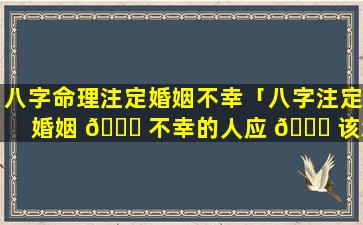 八字命理注定婚姻不幸「八字注定婚姻 💐 不幸的人应 🕊 该怎么办」